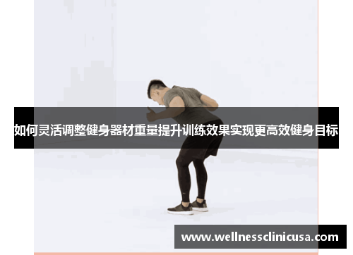 如何灵活调整健身器材重量提升训练效果实现更高效健身目标