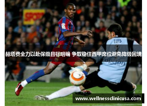 赫塔费全力以赴保级目标明确 争取稳住西甲席位避免降级困境