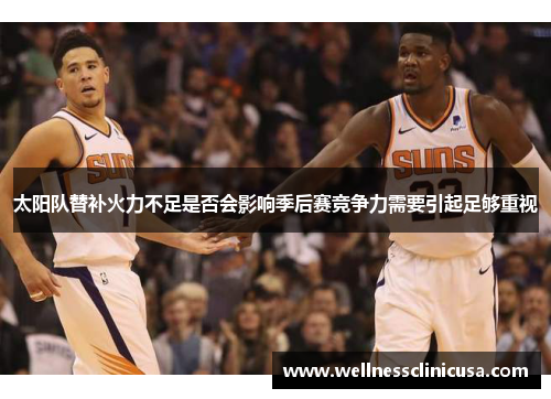 太阳队替补火力不足是否会影响季后赛竞争力需要引起足够重视