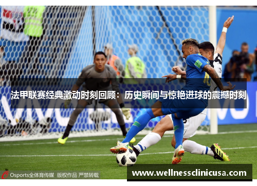 法甲联赛经典激动时刻回顾：历史瞬间与惊艳进球的震撼时刻