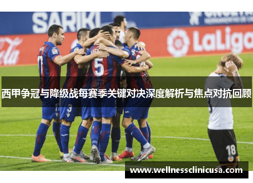 西甲争冠与降级战每赛季关键对决深度解析与焦点对抗回顾