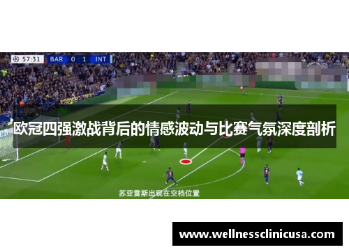 欧冠四强激战背后的情感波动与比赛气氛深度剖析