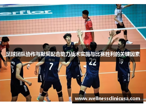 足球团队协作与默契配合助力战术实施与比赛胜利的关键因素