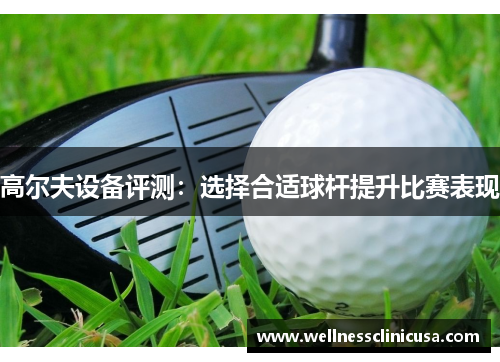 高尔夫设备评测：选择合适球杆提升比赛表现